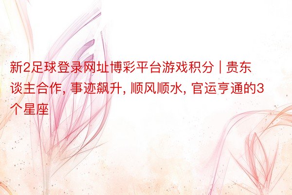 新2足球登录网址博彩平台游戏积分 | 贵东谈主合作, 事迹飙升, 顺风顺水, 官运亨通的3个星座