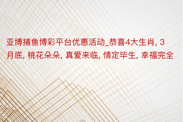 亚博捕鱼博彩平台优惠活动_恭喜4大生肖, 3月底, 桃花朵朵, 真爱来临, 情定毕生, 幸福完全