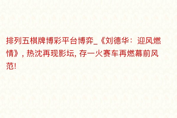 排列五棋牌博彩平台博弈_《刘德华：迎风燃情》, 热沈再现影坛, 存一火赛车再燃幕前风范!