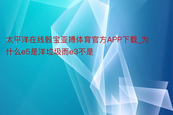 太平洋在线骰宝亚搏体育官方APP下载_为什么e5是洋垃圾而e3不是