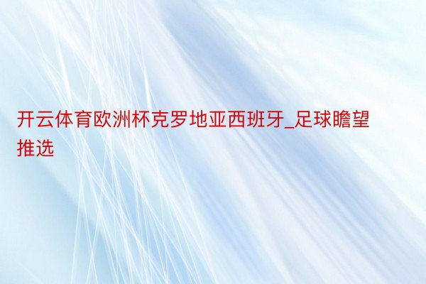 开云体育欧洲杯克罗地亚西班牙_足球瞻望推选