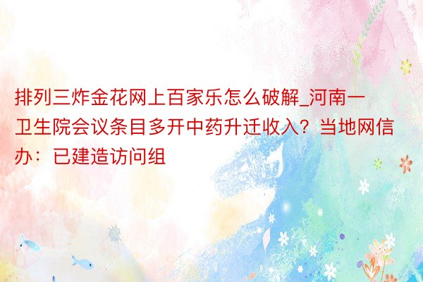 排列三炸金花网上百家乐怎么破解_河南一卫生院会议条目多开中药升迁收入？当地网信办：已建造访问组