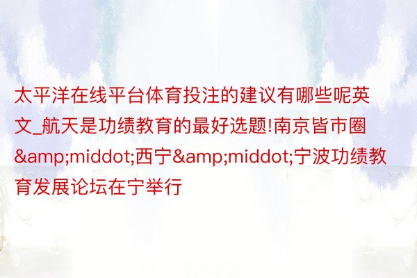 太平洋在线平台体育投注的建议有哪些呢英文_航天是功绩教育的最好选题!南京皆市圈&middot;西宁&middot;宁波功绩教育发展论坛在宁举行