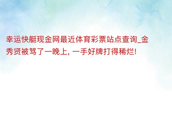 幸运快艇现金网最近体育彩票站点查询_金秀贤被骂了一晚上, 一手好牌打得稀烂!