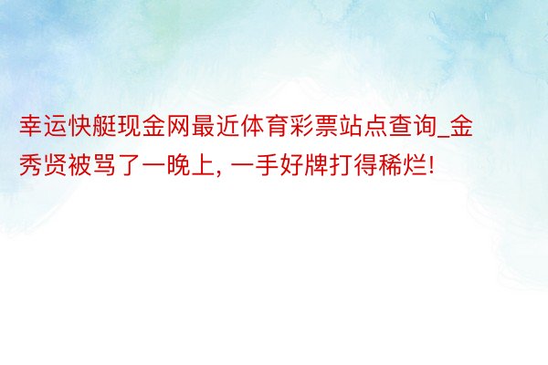 幸运快艇现金网最近体育彩票站点查询_金秀贤被骂了一晚上， 一手好牌打得稀烂!