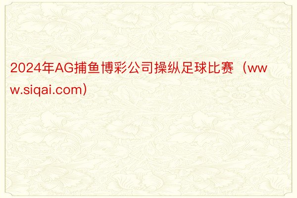 2024年AG捕鱼博彩公司操纵足球比赛（www.siqai.com）