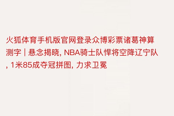 火狐体育手机版官网登录众博彩票诸葛神算测字 | 悬念揭晓, NBA骑士队悍将空降辽宁队, 1米85成夺冠拼图, 力求卫冕