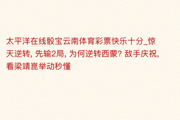 太平洋在线骰宝云南体育彩票快乐十分_惊天逆转, 先输2局, 为何逆转西蒙? 敌手庆祝, 看梁靖崑举动秒懂
