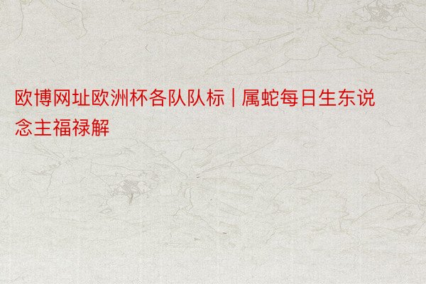 欧博网址欧洲杯各队队标 | 属蛇每日生东说念主福禄解