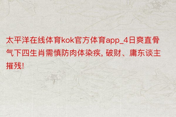 太平洋在线体育kok官方体育app_4日爽直骨气下四生肖需慎防肉体染疾, 破财、庸东谈主摧残!