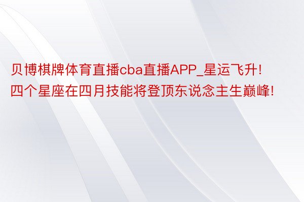 贝博棋牌体育直播cba直播APP_星运飞升! 四个星座在四月技能将登顶东说念主生巅峰!