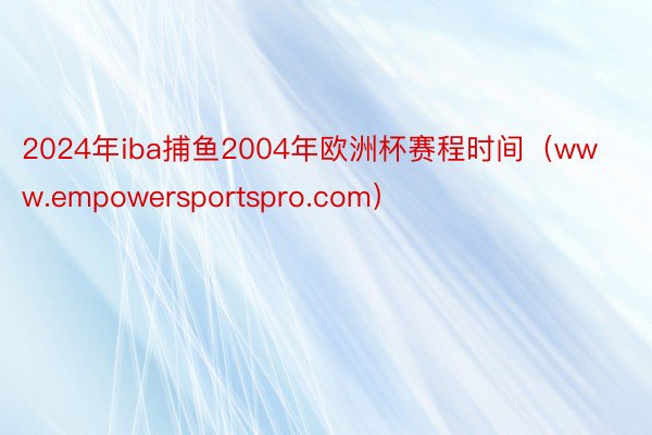 2024年iba捕鱼2004年欧洲杯赛程时间（www.empowersportspro.com）