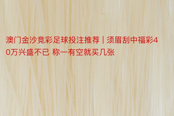 澳门金沙竞彩足球投注推荐 | 须眉刮中福彩40万兴盛不已 称一有空就买几张