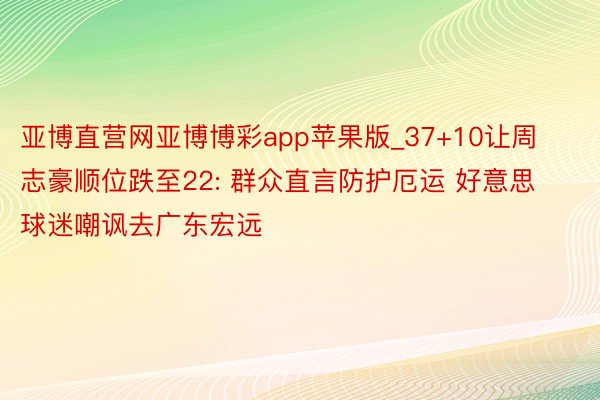 亚博直营网亚博博彩app苹果版_37+10让周志豪顺位跌至22: 群众直言防护厄运 好意思球迷嘲讽去广东宏远