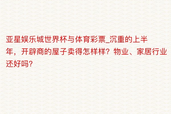 亚星娱乐城世界杯与体育彩票_沉重的上半年，开辟商的屋子卖得怎样样？物业、家居行业还好吗？
