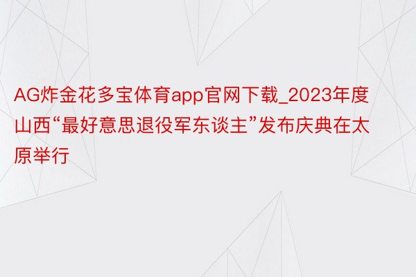 AG炸金花多宝体育app官网下载_2023年度山西“最好意思退役军东谈主”发布庆典在太原举行
