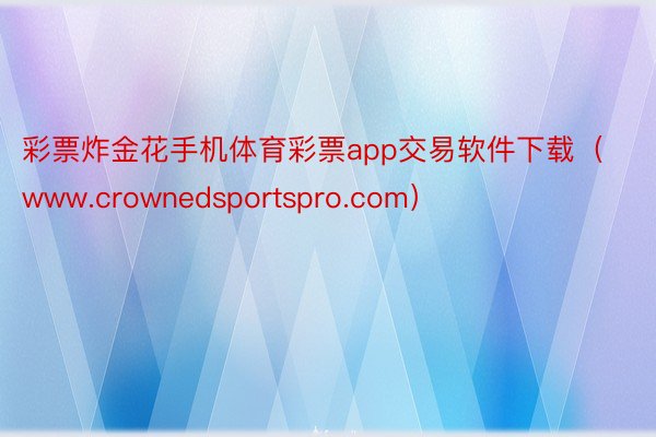 彩票炸金花手机体育彩票app交易软件下载（www.crownedsportspro.com）