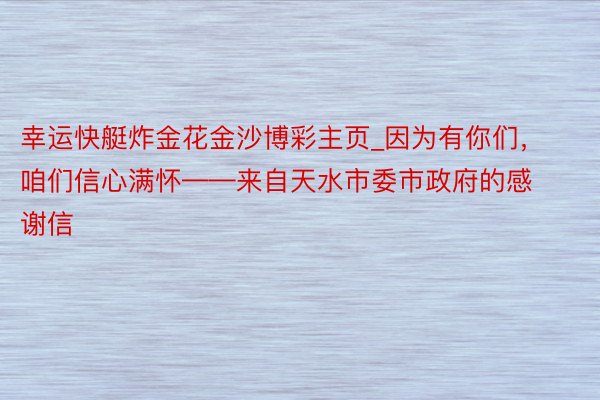 幸运快艇炸金花金沙博彩主页_因为有你们，咱们信心满怀——来自天水市委市政府的感谢信