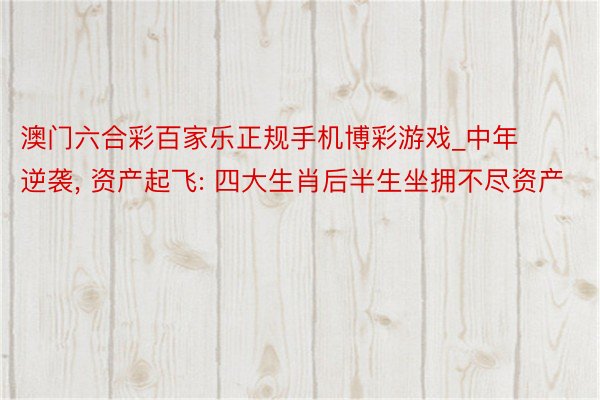 澳门六合彩百家乐正规手机博彩游戏_中年逆袭, 资产起飞: 四大生肖后半生坐拥不尽资产