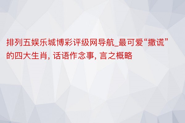 排列五娱乐城博彩评级网导航_最可爱“撒谎”的四大生肖， 话语作念事， 言之概略