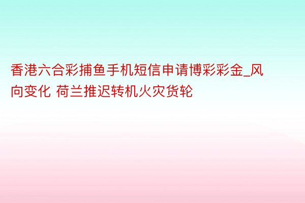 香港六合彩捕鱼手机短信申请博彩彩金_风向变化 荷兰推迟转机火灾货轮