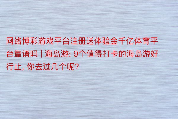 网络博彩游戏平台注册送体验金千亿体育平台靠谱吗 | 海岛游: 9个值得打卡的海岛游好行止, 你去过几个呢?