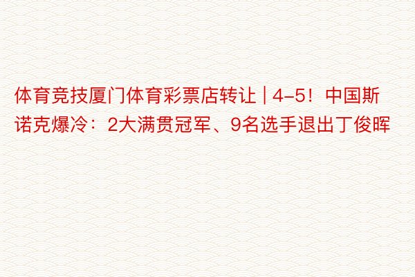 体育竞技厦门体育彩票店转让 | 4-5！中国斯诺克爆冷：2大满贯冠军、9名选手退出丁俊晖