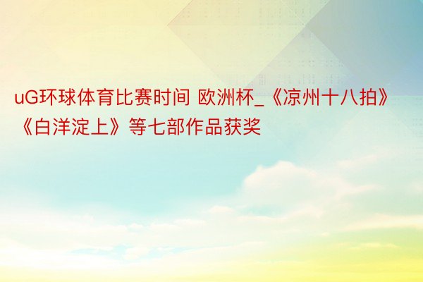 uG环球体育比赛时间 欧洲杯_《凉州十八拍》《白洋淀上》等七部作品获奖