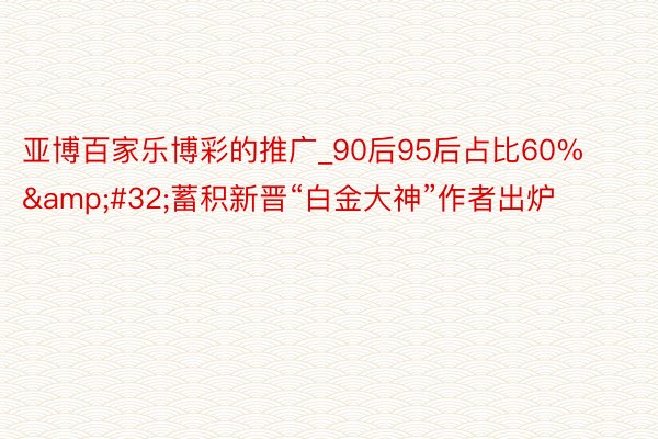 亚博百家乐博彩的推广_90后95后占比60%&#32;蓄积新晋“白金大神”作者出炉