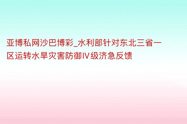 亚博私网沙巴博彩_水利部针对东北三省一区运转水旱灾害防御Ⅳ级济急反馈