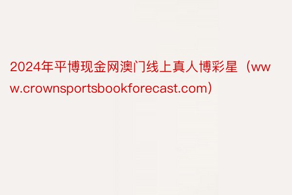 2024年平博现金网澳门线上真人博彩星（www.crownsportsbookforecast.com）