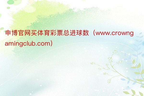 申博官网买体育彩票总进球数（www.crowngamingclub.com）