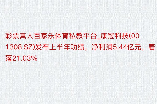 彩票真人百家乐体育私教平台_康冠科技(001308.SZ)发布上半年功绩，净利润5.44亿元，着落21.03%