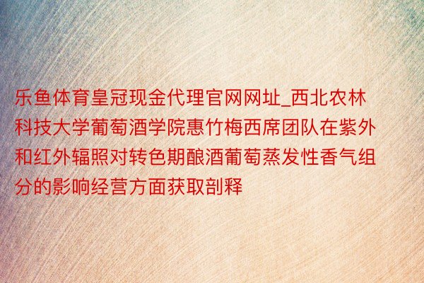 乐鱼体育皇冠现金代理官网网址_西北农林科技大学葡萄酒学院惠竹梅西席团队在紫外和红外辐照对转色期酿酒葡萄蒸发性香气组分的影响经营方面获取剖释