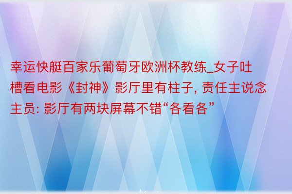 幸运快艇百家乐葡萄牙欧洲杯教练_女子吐槽看电影《封神》影厅里有柱子, 责任主说念主员: 影厅有两块屏幕不错“各看各”
