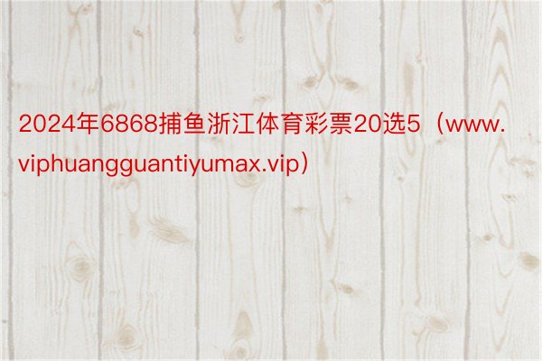 2024年6868捕鱼浙江体育彩票20选5（www.viphuangguantiyumax.vip）