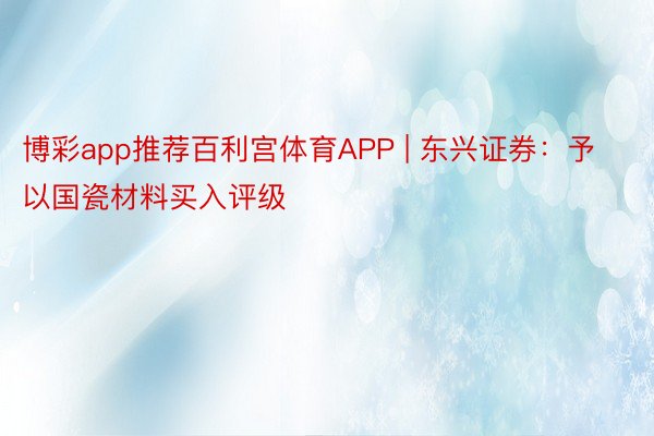 博彩app推荐百利宫体育APP | 东兴证券：予以国瓷材料买入评级