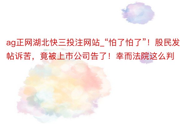ag正网湖北快三投注网站_“怕了怕了”！股民发帖诉苦，竟被上市公司告了！幸而法院这么判