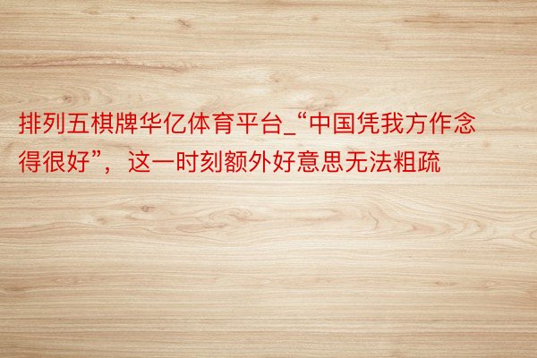 排列五棋牌华亿体育平台_“中国凭我方作念得很好”，这一时刻额外好意思无法粗疏