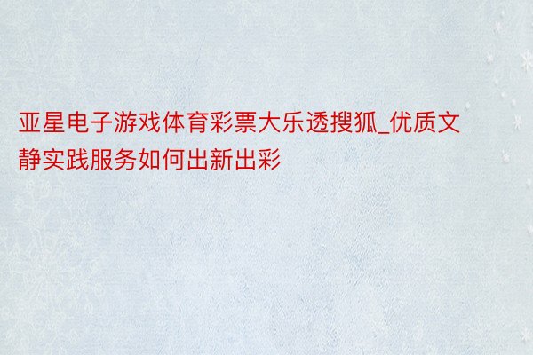 亚星电子游戏体育彩票大乐透搜狐_优质文静实践服务如何出新出彩