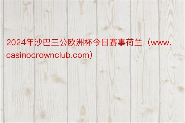 2024年沙巴三公欧洲杯今日赛事荷兰（www.casinocrownclub.com）