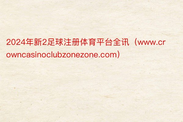 2024年新2足球注册体育平台全讯（www.crowncasinoclubzonezone.com）