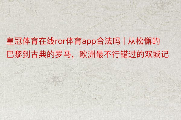 皇冠体育在线ror体育app合法吗 | 从松懈的巴黎到古典的罗马，欧洲最不行错过的双城记