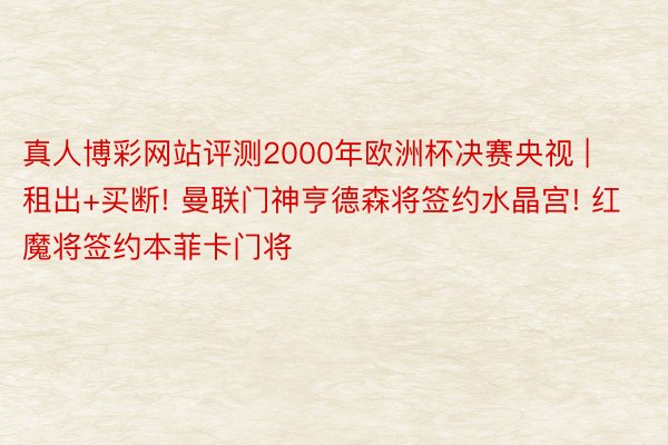 真人博彩网站评测2000年欧洲杯决赛央视 | 租出+买断! 曼联门神亨德森将签约水晶宫! 红魔将签约本菲卡门将