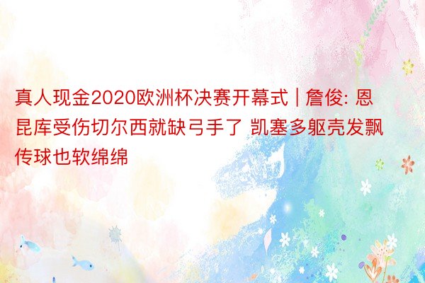 真人现金2020欧洲杯决赛开幕式 | 詹俊: 恩昆库受伤切尔西就缺弓手了 凯塞多躯壳发飘传球也软绵绵