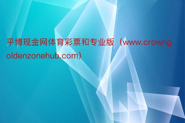 平博现金网体育彩票和专业版（www.crowngoldenzonehub.com）