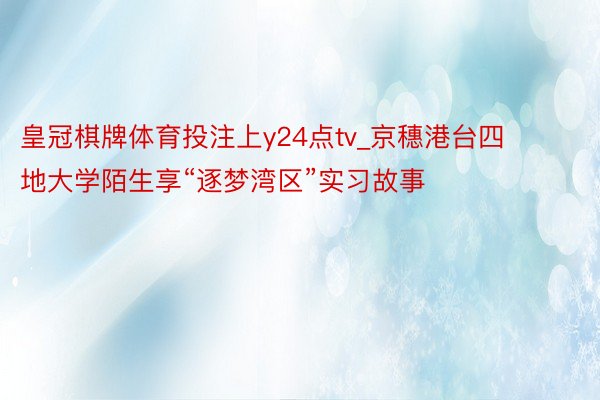 皇冠棋牌体育投注上y24点tv_京穗港台四地大学陌生享“逐梦湾区”实习故事