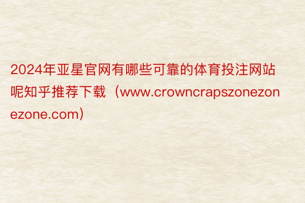 2024年亚星官网有哪些可靠的体育投注网站呢知乎推荐下载（www.crowncrapszonezonezone.com）