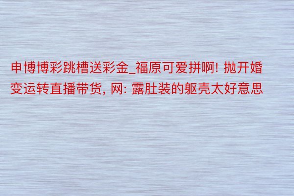 申博博彩跳槽送彩金_福原可爱拼啊! 抛开婚变运转直播带货, 网: 露肚装的躯壳太好意思