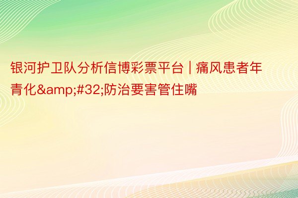 银河护卫队分析信博彩票平台 | 痛风患者年青化&#32;防治要害管住嘴